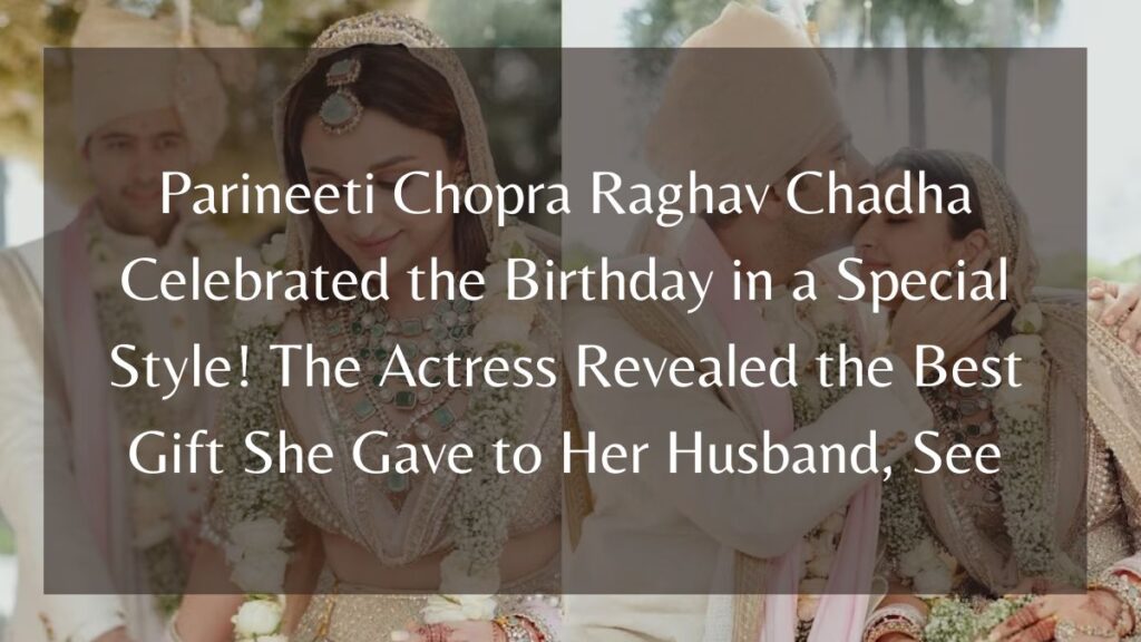 Parineeti Chopra Raghav Chadha Celebrated the Birthday in a Special Style! The Actress Revealed the Best Gift She Gave to Her Husband, See
